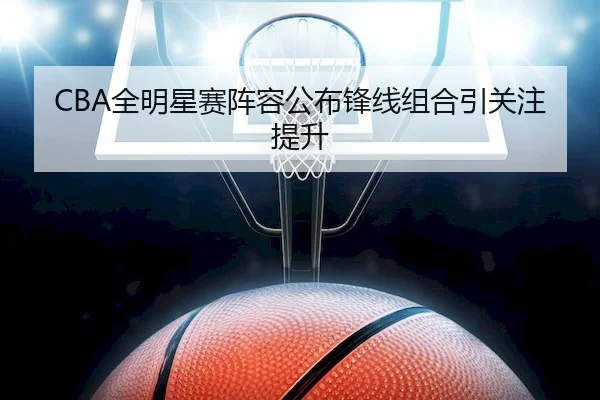 CBA全明星赛阵容公布锋线组合引关注提升